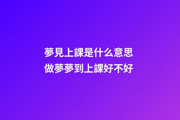 夢見上課是什么意思 做夢夢到上課好不好